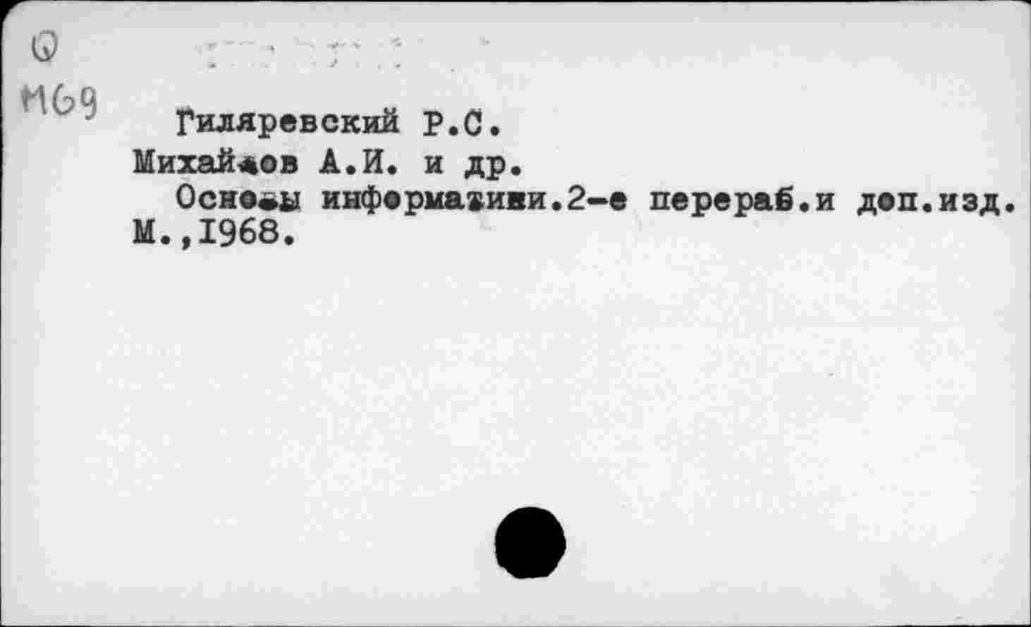 ﻿Q
П69
Гиляревский P.O.
Михайлов А.И. и др.
0cHO.ii информацией.2-е перераё.и доп.изд.
М.,1968.